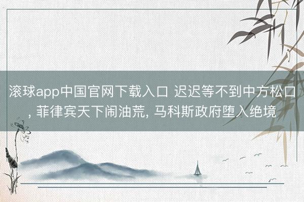 滚球app中国官网下载入口 迟迟等不到中方松口， 菲律宾天下闹油荒， 马科斯政府堕入绝境