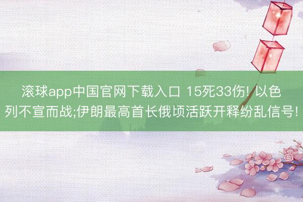 滚球app中国官网下载入口 15死33伤! 以色列不宣而战;伊朗最高首长俄顷活跃开释纷乱信号!