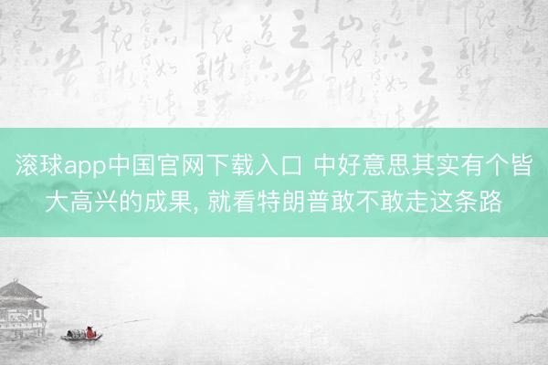 滚球app中国官网下载入口 中好意思其实有个皆大高兴的成果， 就看特朗普敢不敢走这条路