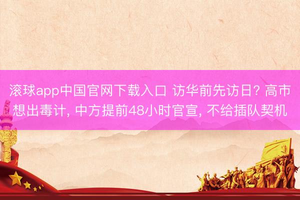 滚球app中国官网下载入口 访华前先访日? 高市想出毒计， 中方提前48小时官宣， 不给插队契机