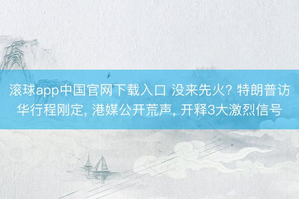 滚球app中国官网下载入口 没来先火? 特朗普访华行程刚定， 港媒公开荒声， 开释3大激烈信号