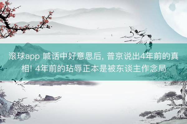 滚球app 喊话中好意思后， 普京说出4年前的真相! 4年前的玷辱正本是被东谈主作念局