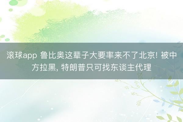 滚球app 鲁比奥这辈子大要率来不了北京! 被中方拉黑， 特朗普只可找东谈主代理