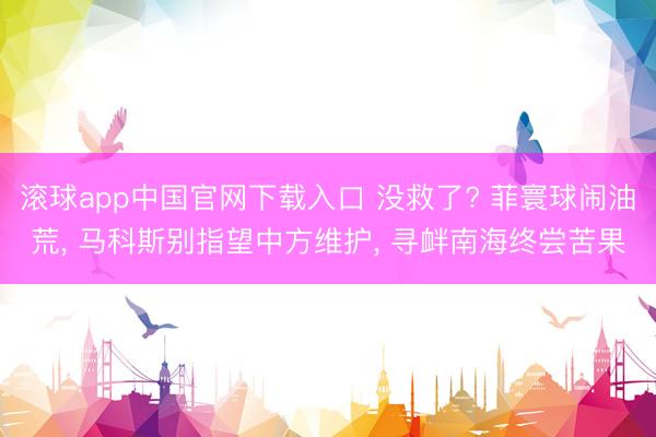 滚球app中国官网下载入口 没救了? 菲寰球闹油荒， 马科斯别指望中方维护， 寻衅南海终尝苦果