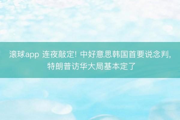 滚球app 连夜敲定! 中好意思韩国首要说念判， 特朗普访华大局基本定了