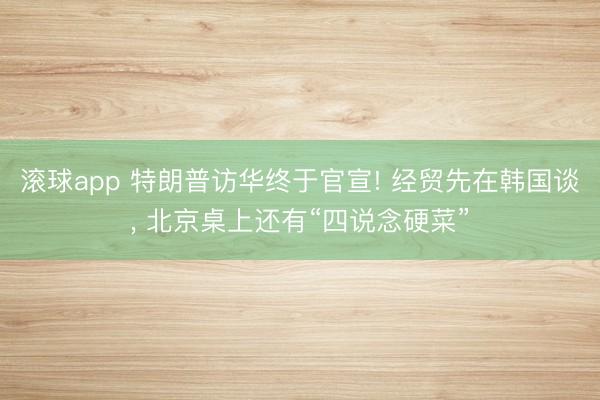 滚球app 特朗普访华终于官宣! 经贸先在韩国谈， 北京桌上还有“四说念硬菜”