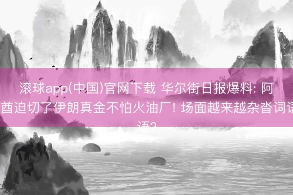 滚球app(中国)官网下载 华尔街日报爆料: 阿联酋迫切了伊朗真金不怕火油厂! 场面越来越杂沓词语?
