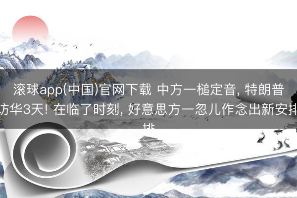 滚球app(中国)官网下载 中方一槌定音， 特朗普访华3天! 在临了时刻， 好意思方一忽儿作念出新安排