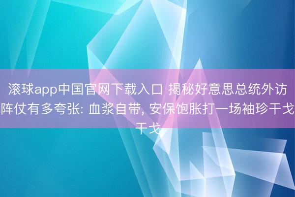 滚球app中国官网下载入口 揭秘好意思总统外访阵仗有多夸张: 血浆自带， 安保饱胀打一场袖珍干戈