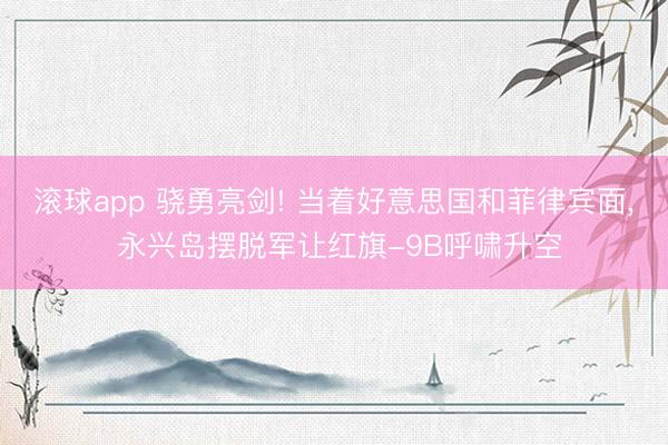 滚球app 骁勇亮剑! 当着好意思国和菲律宾面， 永兴岛摆脱军让红旗-9B呼啸升空