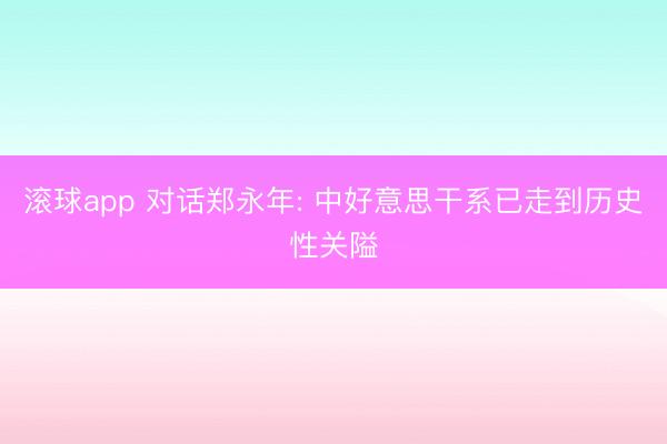 滚球app 对话郑永年: 中好意思干系已走到历史性关隘