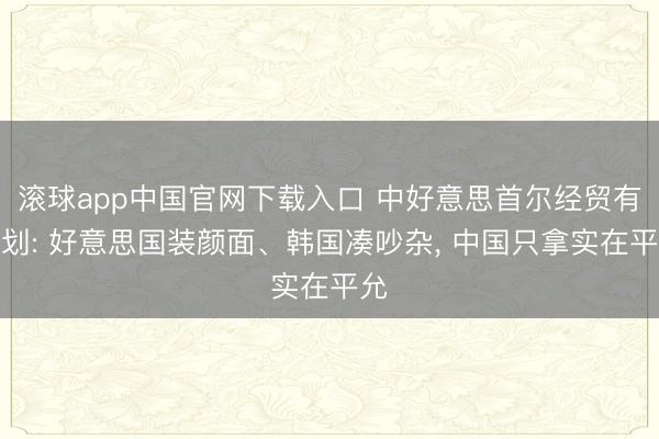 滚球app中国官网下载入口 中好意思首尔经贸有计划: 好意思国装颜面、韩国凑吵杂， 中国只拿实在平允