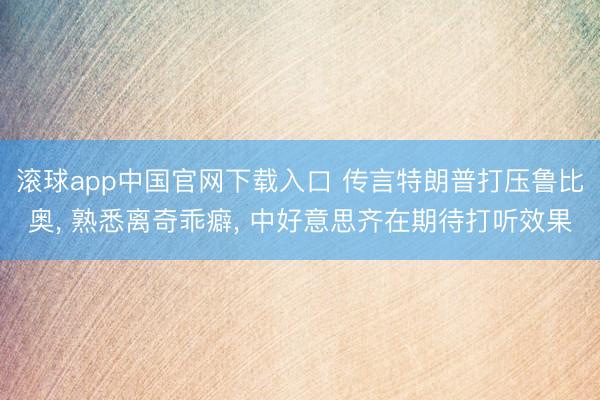 滚球app中国官网下载入口 传言特朗普打压鲁比奥， 熟悉离奇乖癖， 中好意思齐在期待打听效果