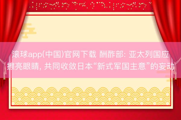 滚球app(中国)官网下载 酬酢部: 亚太列国应擦亮眼睛， 共同收敛日本“新式军国主意”的妄动