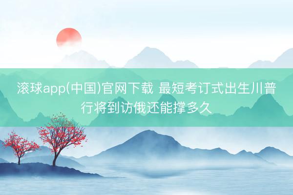滚球app(中国)官网下载 最短考订式出生川普行将到访俄还能撑多久