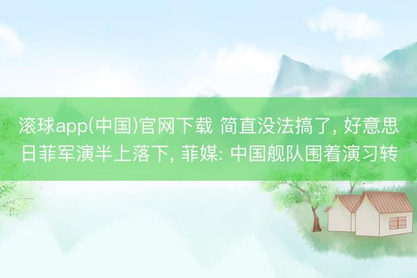 滚球app(中国)官网下载 简直没法搞了， 好意思日菲军演半上落下， 菲媒: 中国舰队围着演习转