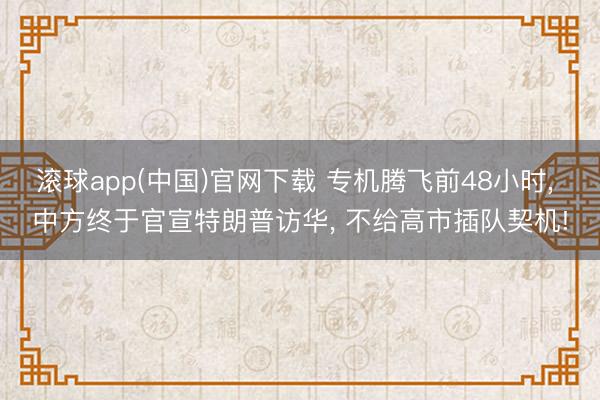 滚球app(中国)官网下载 专机腾飞前48小时， 中方终于官宣特朗普访华， 不给高市插队契机!