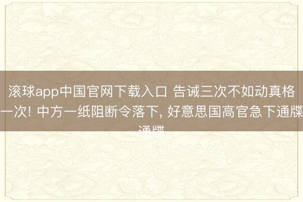 滚球app中国官网下载入口 告诫三次不如动真格一次! 中方一纸阻断令落下， 好意思国高官急下通牒
