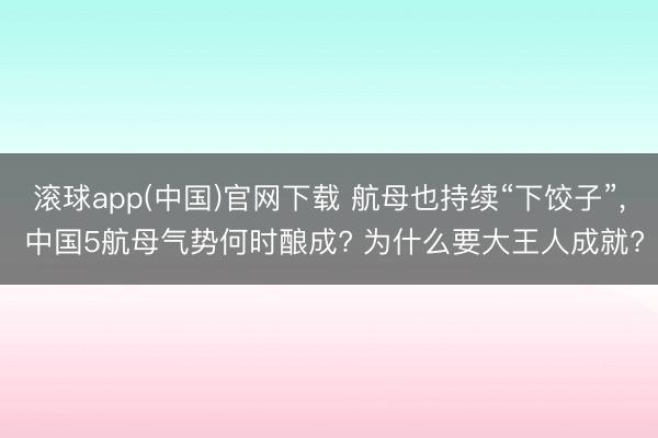 滚球app(中国)官网下载 航母也持续“下饺子”， 中国5航母气势何时酿成? 为什么要大王人成就?