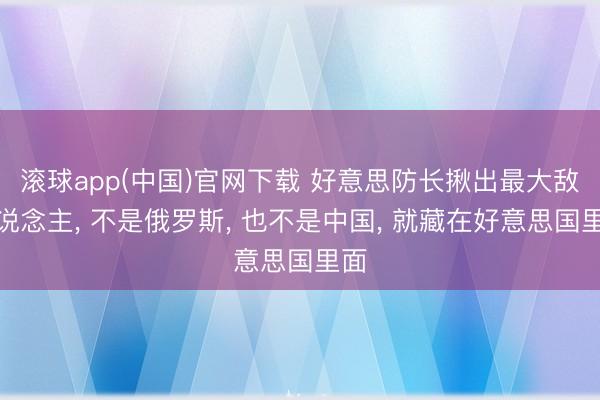 滚球app(中国)官网下载 好意思防长揪出最大敌东说念主， 不是俄罗斯， 也不是中国， 就藏在好意思国里面