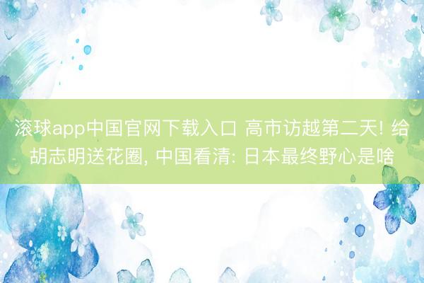 滚球app中国官网下载入口 高市访越第二天! 给胡志明送花圈， 中国看清: 日本最终野心是啥