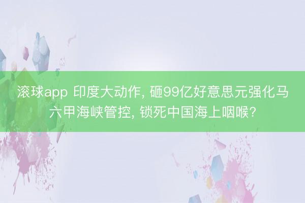 滚球app 印度大动作， 砸99亿好意思元强化马六甲海峡管控， 锁死中国海上咽喉?