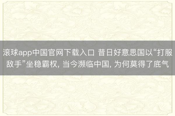 滚球app中国官网下载入口 昔日好意思国以“打服敌手”坐稳霸权， 当今濒临中国， 为何莫得了底气