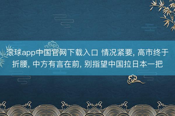 滚球app中国官网下载入口 情况紧要， 高市终于折腰， 中方有言在前， 别指望中国拉日本一把