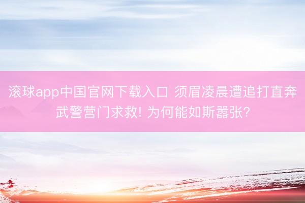 滚球app中国官网下载入口 须眉凌晨遭追打直奔武警营门求救! 为何能如斯嚣张?
