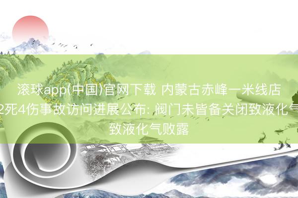 滚球app(中国)官网下载 内蒙古赤峰一米线店闪爆2死4伤事故访问进展公布: 阀门未皆备关闭致液化气败露