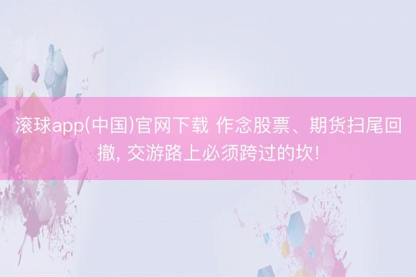 滚球app(中国)官网下载 作念股票、期货扫尾回撤， 交游路上必须跨过的坎!