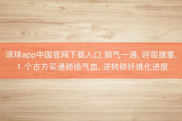 滚球app中国官网下载入口 肺气一通， 呼吸搪塞， 1 个古方买通肺络气血， 逆转肺纤维化进度