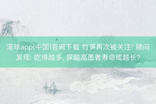 滚球app(中国)官网下载 竹笋再次被关注! 顾问发现: 吃得越多， 尿酸高患者寿命或越长?