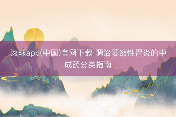滚球app(中国)官网下载 调治萎缩性胃炎的中成药分类指南
