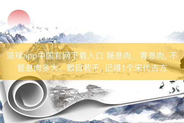 滚球app中国官网下载入口 肠息肉、胃息肉， 不管息肉多大、数目若干， 记得1个宋代古方