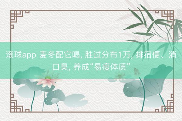 滚球app 麦冬配它喝， 胜过分布1万， 排宿便、消口臭， 养成“易瘦体质”
