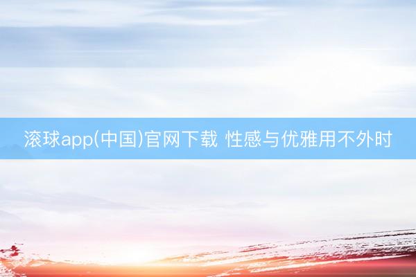 滚球app(中国)官网下载 性感与优雅用不外时