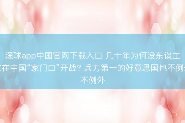 滚球app中国官网下载入口 几十年为何没东谈主敢在中国“家门口”开战? 兵力第一的好意思国也不例外