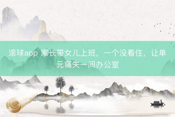 滚球app 家长带女儿上班，一个没看住，让单元痛失一间办公室