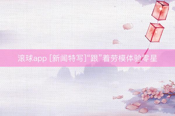 滚球app [新闻特写]“跟”着劳模体验零星