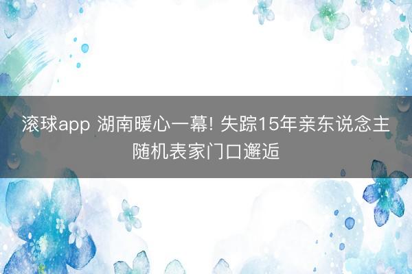 滚球app 湖南暖心一幕! 失踪15年亲东说念主随机表家门口邂逅