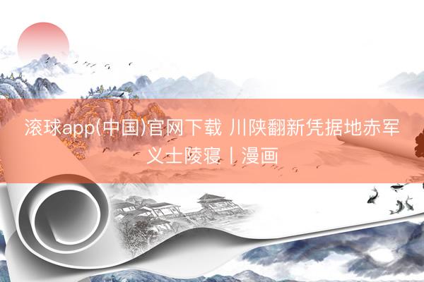 滚球app(中国)官网下载 川陕翻新凭据地赤军义士陵寝丨漫画