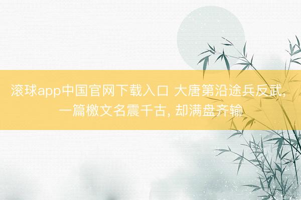 滚球app中国官网下载入口 大唐第沿途兵反武， 一篇檄文名震千古， 却满盘齐输