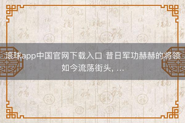 滚球app中国官网下载入口 昔日军功赫赫的将领如今流荡街头， …