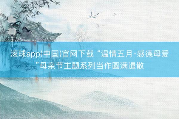 滚球app(中国)官网下载 “温情五月·感德母爱”母亲节主题系列当作圆满遣散