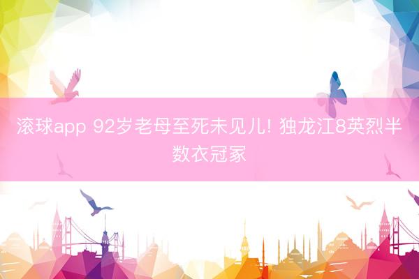 滚球app 92岁老母至死未见儿! 独龙江8英烈半数衣冠冢
