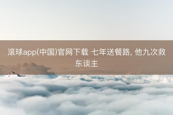 滚球app(中国)官网下载 七年送餐路， 他九次救东谈主