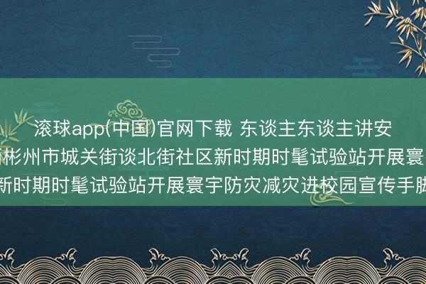 滚球app(中国)官网下载 东谈主东谈主讲安全、个个会济急——陕西彬州市城关街谈北街社区新时期时髦试验站开展寰宇防灾减灾进校园宣传手脚