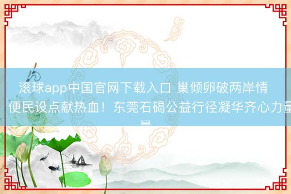 滚球app中国官网下载入口 巢倾卵破两岸情 ，便民设点献热血！东莞石碣公益行径凝华齐心力量