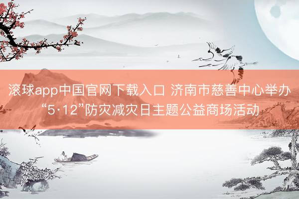 滚球app中国官网下载入口 济南市慈善中心举办“5·12”防灾减灾日主题公益商场活动